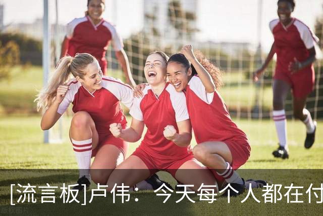 [流言板]卢伟：今天每个人都在付出，防守带动进攻最后赢下比赛